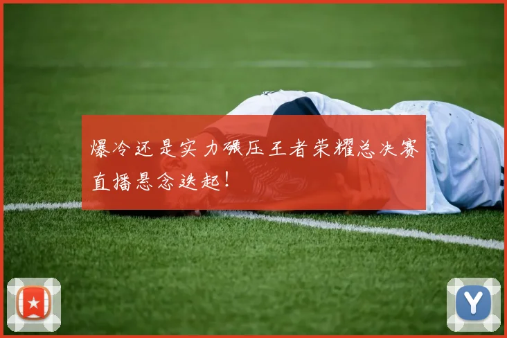 爆冷还是实力碾压王者荣耀总决赛直播悬念迭起!