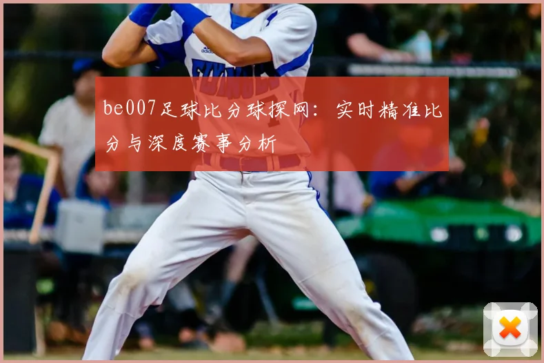 be007足球比分球探网：实时精准比分与深度赛事分析