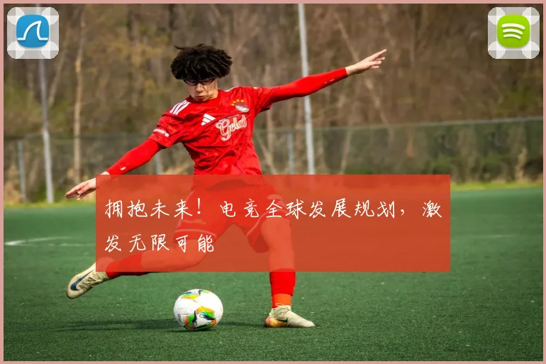 拥抱未来！电竞全球发展规划，激发无限可能