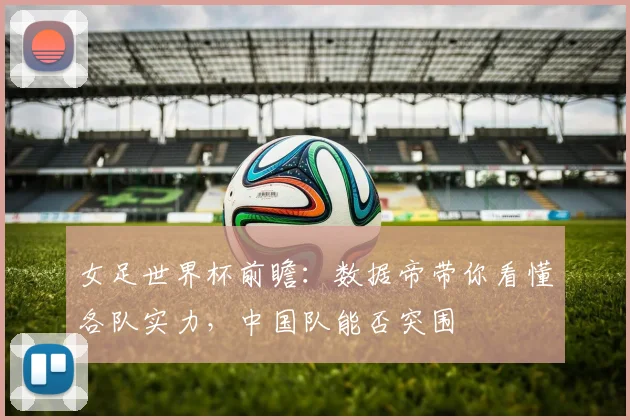 女足世界杯前瞻:数据帝带你看懂各队实力,中国队能否突围