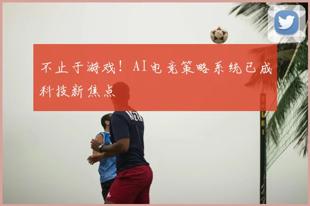 不止于游戏!AI电竞策略系统已成科技新焦点