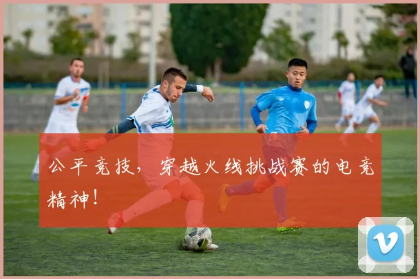 公平竞技，穿越火线挑战赛的电竞精神！