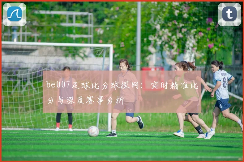 be007足球比分球探网：实时精准比分与深度赛事分析