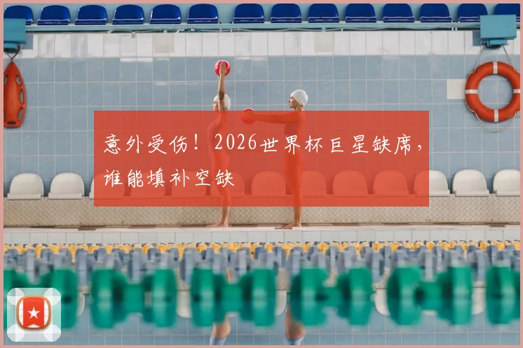 意外受伤！2026世界杯巨星缺席，谁能填补空缺