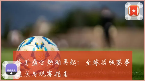体育盛会热潮再起：全球顶级赛事盘点与观赛指南